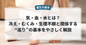 気・血・水とは？冷え・むくみ・生理不順と関係する“巡り”の基本をやさしく解説